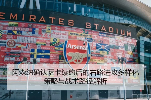 阿森纳确认萨卡续约后的右路进攻多样化策略与战术路径解析