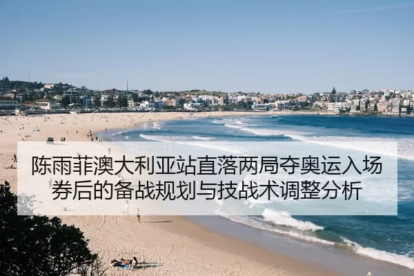 陈雨菲澳大利亚站直落两局夺奥运入场券后的备战规划与技战术调整分析