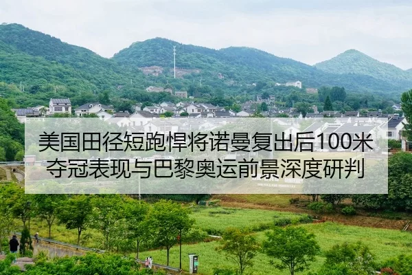 美国田径短跑悍将诺曼复出后100米夺冠表现与巴黎奥运前景深度研判