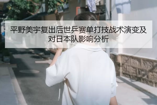平野美宇复出后世乒赛单打技战术演变及对日本队影响分析