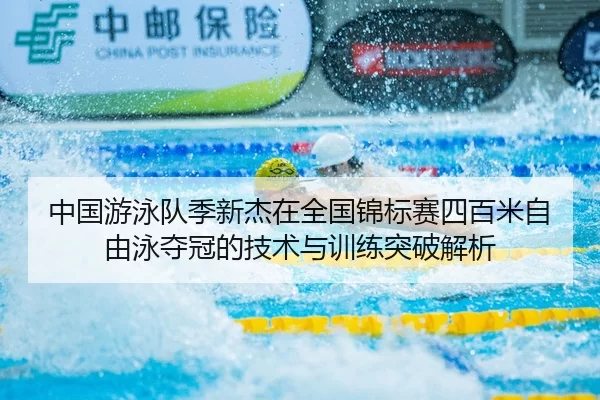 中国游泳队季新杰在全国锦标赛四百米自由泳夺冠的技术与训练突破解析
