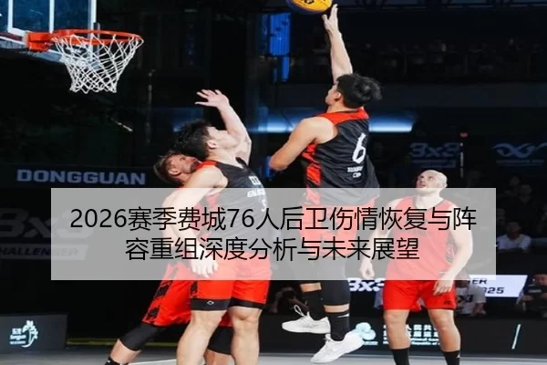 2026赛季费城76人后卫伤情恢复与阵容重组深度分析与未来展望