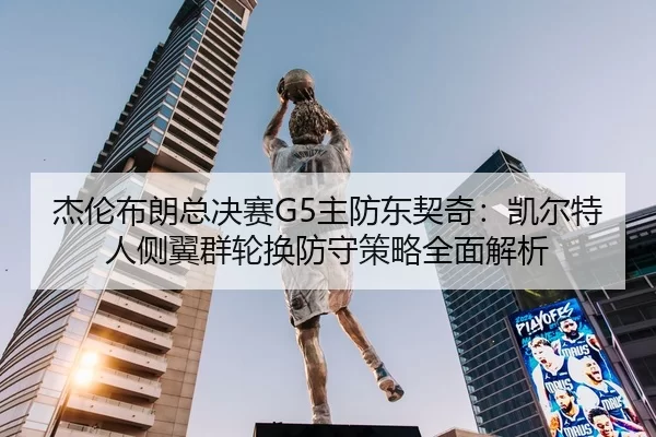 杰伦布朗总决赛G5主防东契奇：凯尔特人侧翼群轮换防守策略全面解析