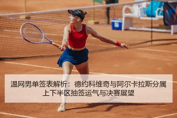 温网男单签表解析：德约科维奇与阿尔卡拉斯分属上下半区抽签运气与决赛展望