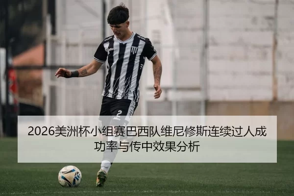 2026美洲杯小组赛巴西队维尼修斯连续过人成功率与传中效果分析