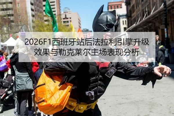 2026F1西班牙站后法拉利引擎升级效果与勒克莱尔主场表现分析