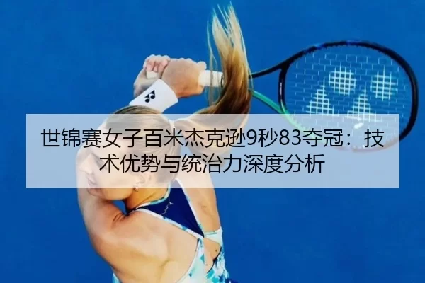 世锦赛女子百米杰克逊9秒83夺冠：技术优势与统治力深度分析
